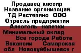 Продавец-кассир › Название организации ­ ТД Растяпино, ООО › Отрасль предприятия ­ Алкоголь, напитки › Минимальный оклад ­ 10 000 - Все города Работа » Вакансии   . Самарская обл.,Новокуйбышевск г.